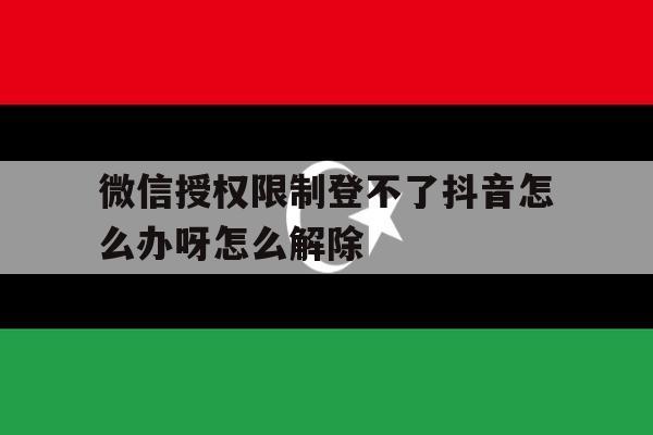 微信授权限制登不了抖音怎么办呀怎么解除 微信授权限制登不了抖音怎么办呀怎么解除