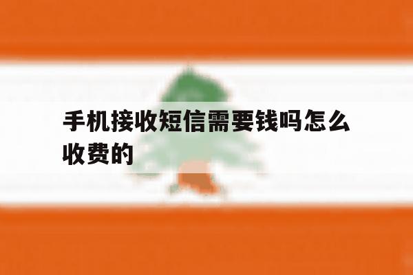 手机接收短信需要钱吗怎么收费的 手机接收短信需要钱吗怎么收费的