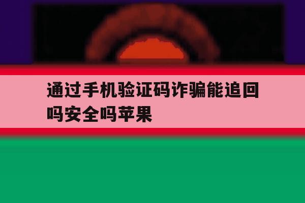 通过手机验证码诈骗能追回吗安全吗苹果 通过手机验证码诈骗能追回吗安全吗苹果