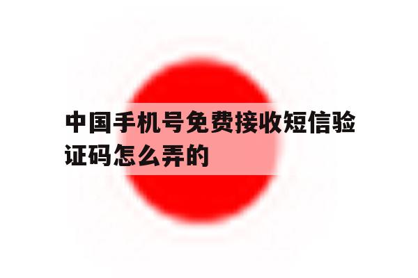 中国手机号免费接收短信验证码怎么弄的 中国手机号免费接收短信验证码怎么弄的