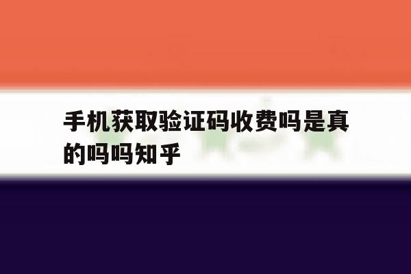 手机获取验证码收费吗是真的吗吗知乎 手机获取验证码收费吗是真的吗吗知乎