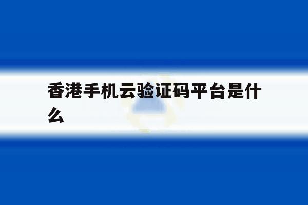 香港手机云验证码平台是什么 香港手机云验证码平台是什么