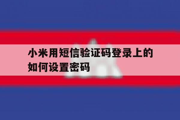小米用短信验证码登录上的如何设置密码 小米用短信验证码登录上的如何设置密码