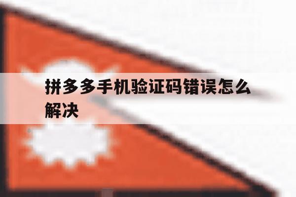 拼多多手机验证码错误怎么解决 拼多多手机验证码错误怎么解决
