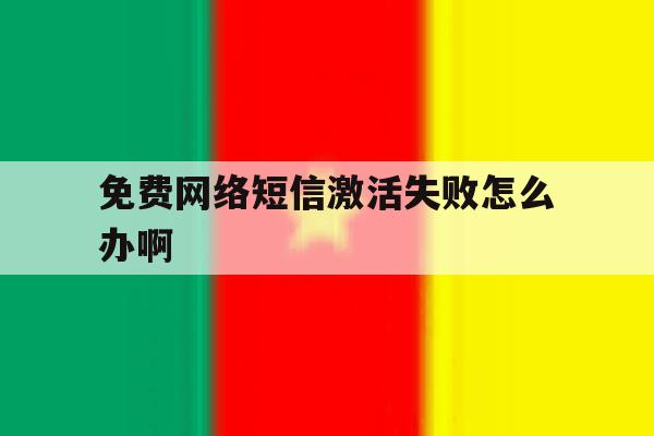 免费网络短信激活失败怎么办啊 免费网络短信激活失败怎么办啊