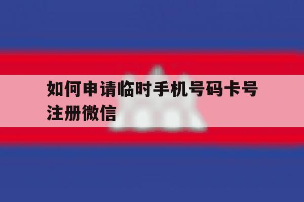 如何申请临时手机号码卡号注册微信 如何申请临时手机号码卡号注册微信