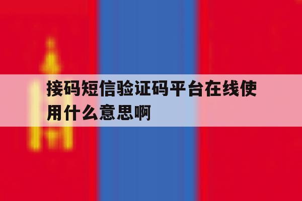 接码短信验证码平台在线使用什么意思啊的简单介绍 接码短信验证码平台在线使用什么意思啊的简单介绍