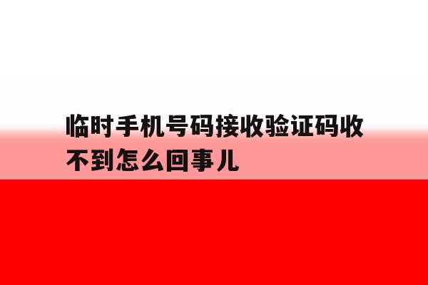 关于临时手机号码接收验证码收不到怎么回事儿的信息 关于临时手机号码接收验证码收不到怎么回事儿的信息