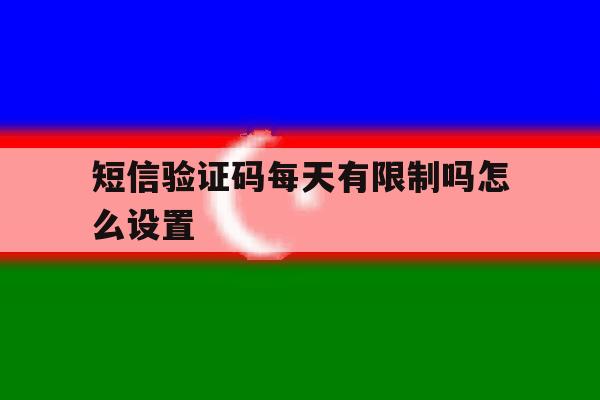 短信验证码每天有限制吗怎么设置 短信验证码每天有限制吗怎么设置