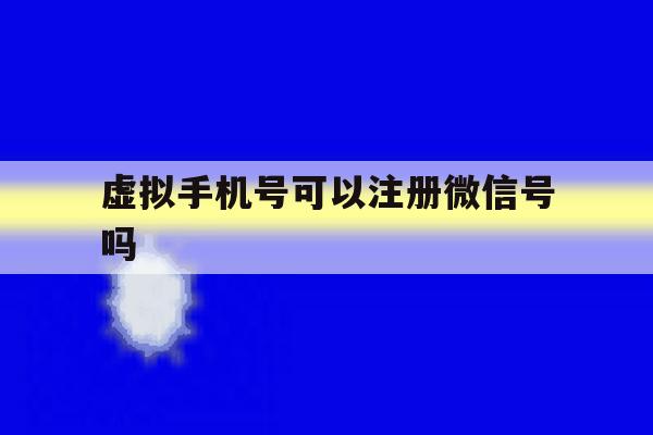 虚拟手机号可以注册微信号吗 虚拟手机号可以注册微信号吗