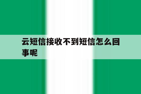 云短信接收不到短信怎么回事呢的简单介绍 云短信接收不到短信怎么回事呢的简单介绍