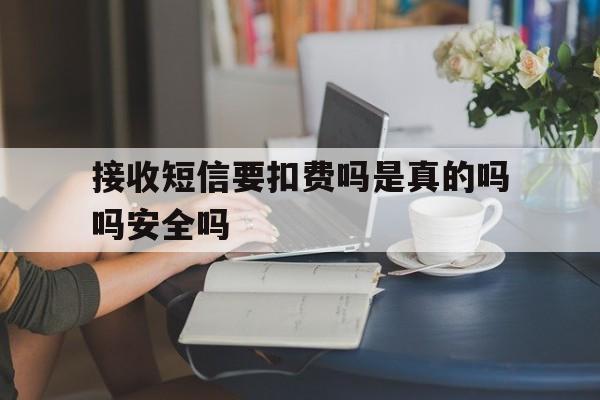 接收短信要扣费吗是真的吗吗安全吗 接收短信要扣费吗是真的吗吗安全吗