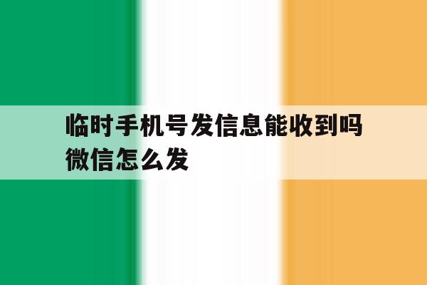 临时手机号发信息能收到吗微信怎么发 临时手机号发信息能收到吗微信怎么发