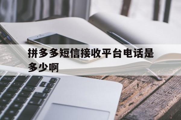 拼多多短信接收平台电话是多少啊 拼多多短信接收平台电话是多少啊