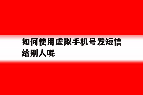 如何使用虚拟手机号发短信给别人呢 如何使用虚拟手机号发短信给别人呢