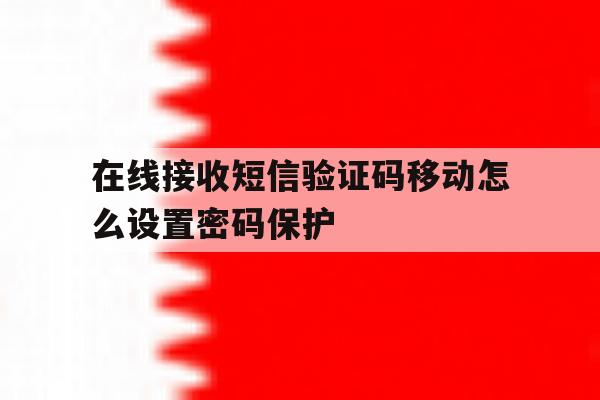 在线接收短信验证码移动怎么设置密码保护 在线接收短信验证码移动怎么设置密码保护
