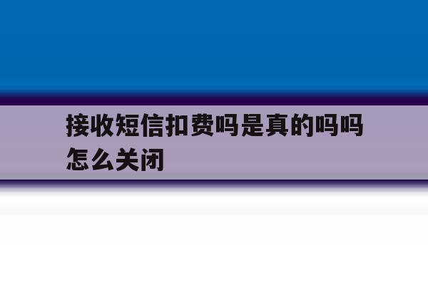 接收短信扣费吗是真的吗吗怎么关闭 接收短信扣费吗是真的吗吗怎么关闭