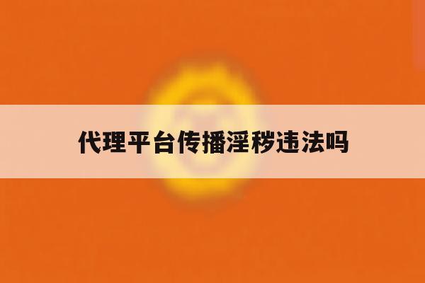代理平台传播淫秽违法吗 代理平台传播淫秽违法吗