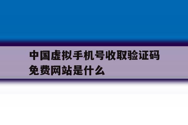 中国虚拟手机号收取验证码免费网站是什么的简单介绍 中国虚拟手机号收取验证码免费网站是什么的简单介绍