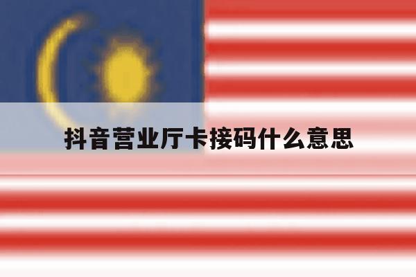 抖音营业厅卡接码什么意思 抖音营业厅卡接码什么意思