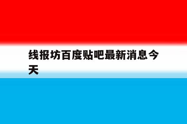 线报坊百度贴吧最新消息今天的简单介绍 线报坊百度贴吧最新消息今天的简单介绍