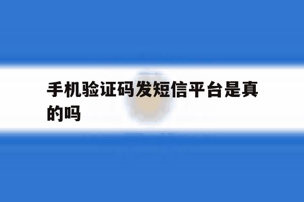 手机验证码发短信平台是真的吗 手机验证码发短信平台是真的吗