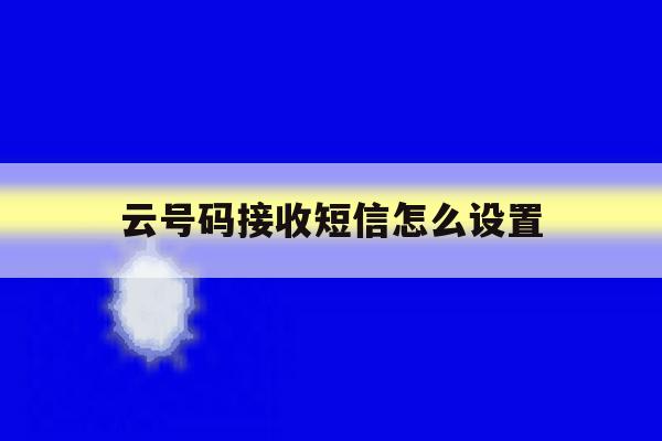 云号码接收短信怎么设置 云号码接收短信怎么设置