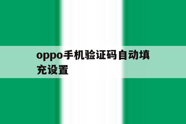 oppo手机验证码自动填充设置 oppo手机验证码自动填充设置