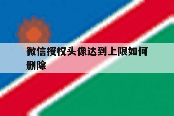 微信授权头像达到上限如何删除 微信授权头像达到上限如何删除