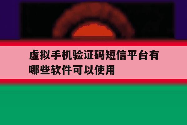 虚拟手机验证码短信平台有哪些软件可以使用 虚拟手机验证码短信平台有哪些软件可以使用