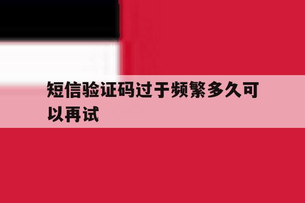 短信验证码过于频繁多久可以再试 短信验证码过于频繁多久可以再试