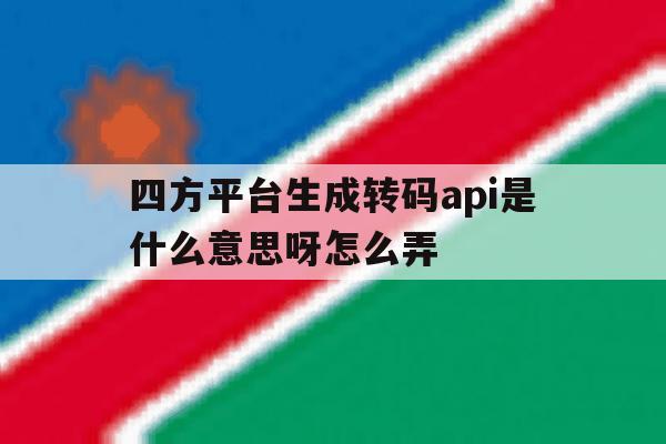 四方平台生成转码api是什么意思呀怎么弄的简单介绍 四方平台生成转码api是什么意思呀怎么弄的简单介绍