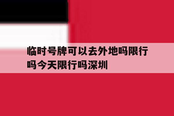 关于临时号牌可以去外地吗限行吗今天限行吗深圳的信息 关于临时号牌可以去外地吗限行吗今天限行吗深圳的信息