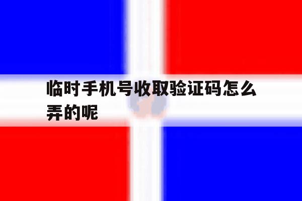 临时手机号收取验证码怎么弄的呢 临时手机号收取验证码怎么弄的呢