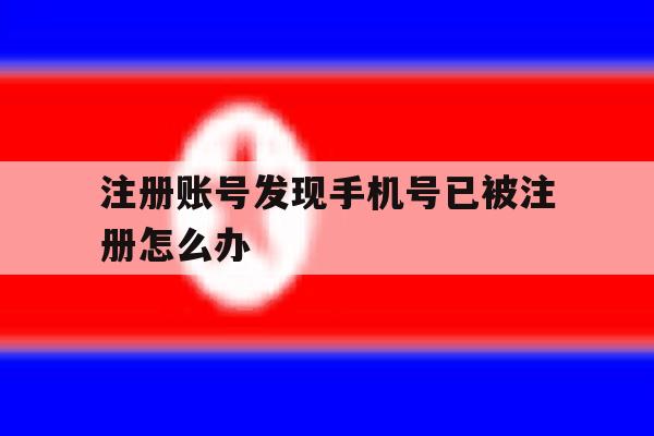 注册账号发现手机号已被注册怎么办