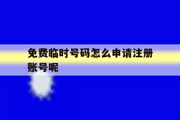 免费临时号码怎么申请注册账号呢 免费临时号码怎么申请注册账号呢