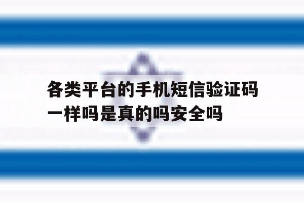 各类平台的手机短信验证码一样吗是真的吗安全吗 各类平台的手机短信验证码一样吗是真的吗安全吗