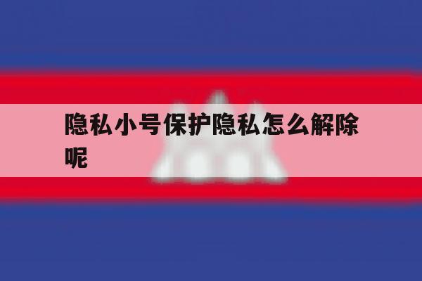 隐私小号保护隐私怎么解除呢 隐私小号保护隐私怎么解除呢