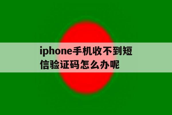 iphone手机收不到短信验证码怎么办呢 iphone手机收不到短信验证码怎么办呢