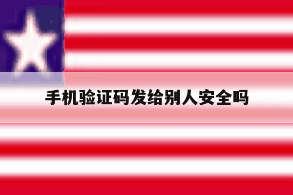 手机验证码发给别人安全吗 手机验证码发给别人安全吗