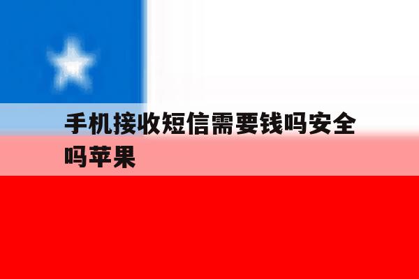 手机接收短信需要钱吗安全吗苹果 手机接收短信需要钱吗安全吗苹果