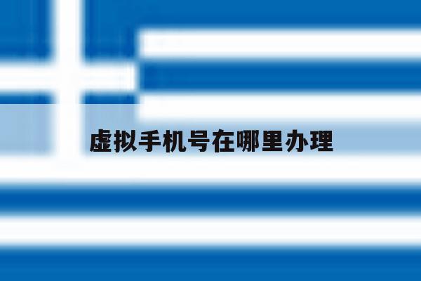 虚拟手机号在哪里办理 虚拟手机号在哪里办理