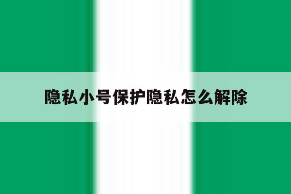 隐私小号保护隐私怎么解除 隐私小号保护隐私怎么解除
