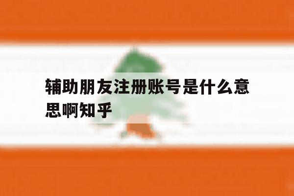 辅助朋友注册账号是什么意思啊知乎 辅助朋友注册账号是什么意思啊知乎