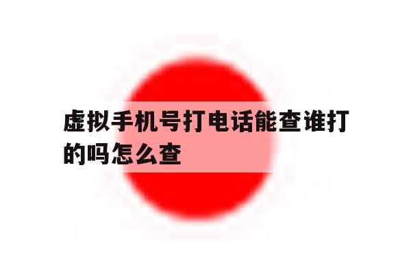 虚拟手机号打电话能查谁打的吗怎么查 虚拟手机号打电话能查谁打的吗怎么查
