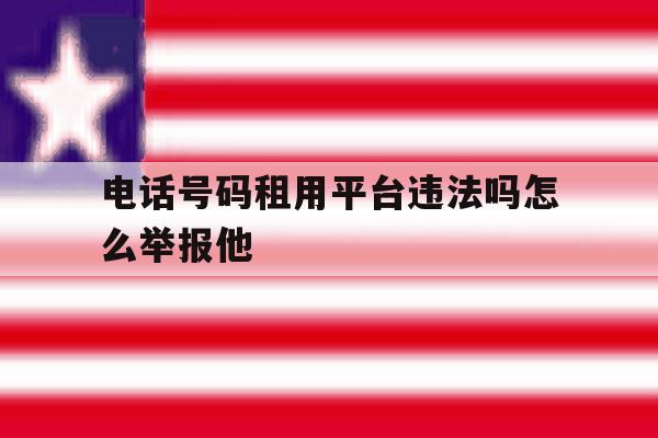 电话号码租用平台违法吗怎么举报他 电话号码租用平台违法吗怎么举报他