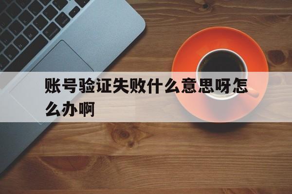账号验证失败什么意思呀怎么办啊 账号验证失败什么意思呀怎么办啊