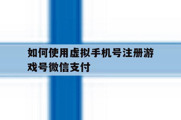如何使用虚拟手机号注册游戏号微信支付