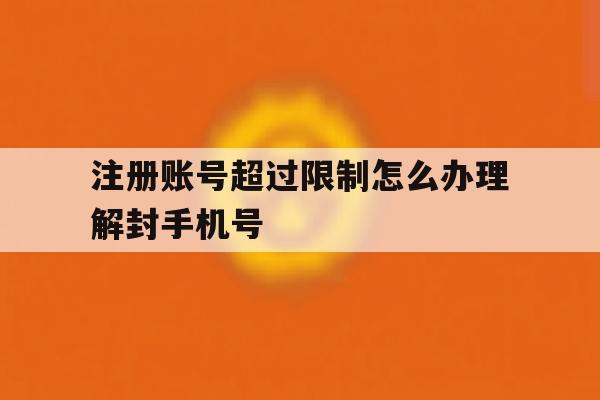 注册账号超过限制怎么办理解封手机号 注册账号超过限制怎么办理解封手机号