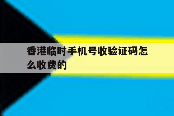 香港临时手机号收验证码怎么收费的 香港临时手机号收验证码怎么收费的